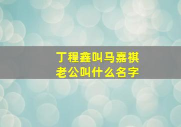 丁程鑫叫马嘉祺老公叫什么名字