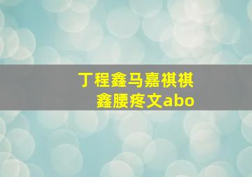 丁程鑫马嘉祺祺鑫腰疼文abo