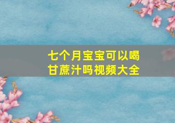 七个月宝宝可以喝甘蔗汁吗视频大全