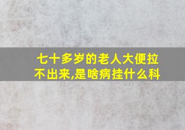 七十多岁的老人大便拉不出来,是啥病挂什么科