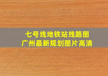 七号线地铁站线路图广州最新规划图片高清