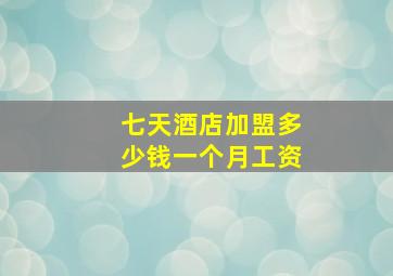 七天酒店加盟多少钱一个月工资