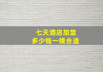 七天酒店加盟多少钱一晚合适