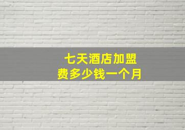 七天酒店加盟费多少钱一个月