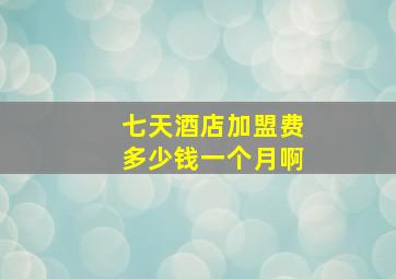 七天酒店加盟费多少钱一个月啊