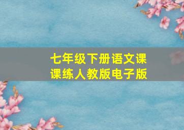 七年级下册语文课课练人教版电子版