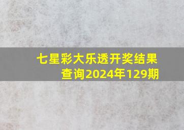 七星彩大乐透开奖结果查询2024年129期