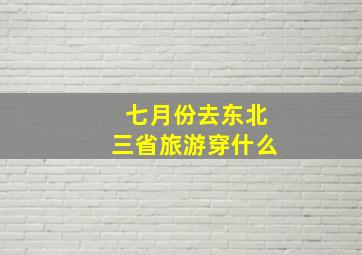 七月份去东北三省旅游穿什么