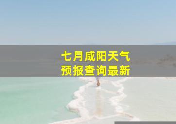 七月咸阳天气预报查询最新