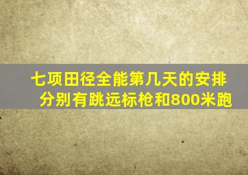 七项田径全能第几天的安排分别有跳远标枪和800米跑