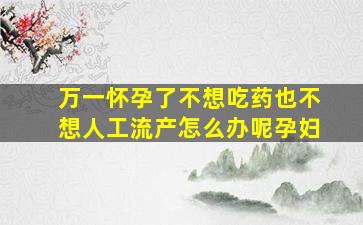 万一怀孕了不想吃药也不想人工流产怎么办呢孕妇