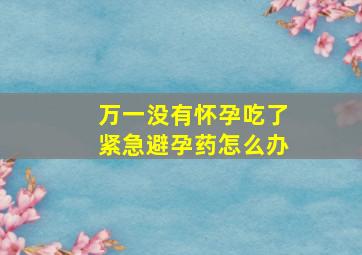 万一没有怀孕吃了紧急避孕药怎么办