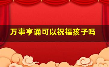 万事亨诵可以祝福孩子吗