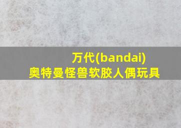 万代(bandai)奥特曼怪兽软胶人偶玩具