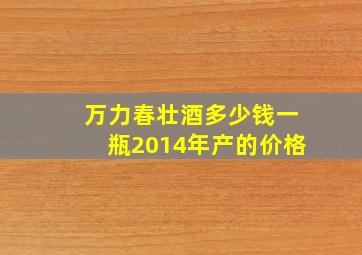 万力春壮酒多少钱一瓶2014年产的价格