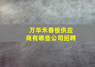 万华禾香板供应商有哪些公司招聘