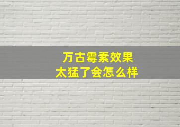 万古霉素效果太猛了会怎么样