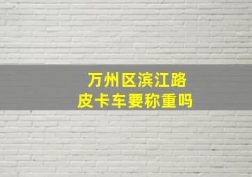 万州区滨江路皮卡车要称重吗