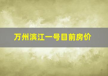 万州滨江一号目前房价