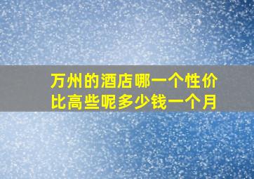 万州的酒店哪一个性价比高些呢多少钱一个月