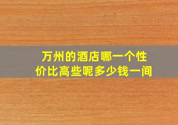 万州的酒店哪一个性价比高些呢多少钱一间