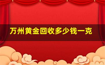 万州黄金回收多少钱一克