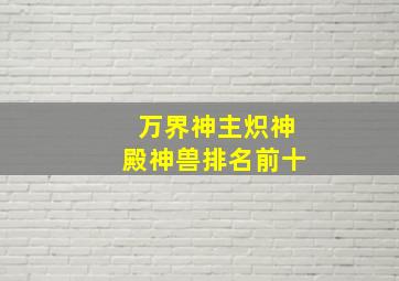 万界神主炽神殿神兽排名前十