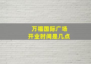 万福国际广场开业时间是几点