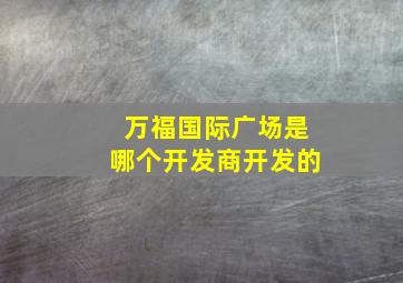 万福国际广场是哪个开发商开发的