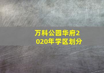 万科公园华府2020年学区划分