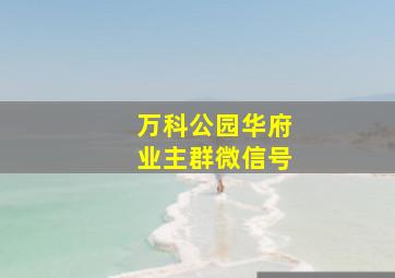 万科公园华府业主群微信号