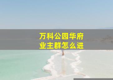 万科公园华府业主群怎么进