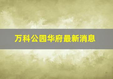 万科公园华府最新消息