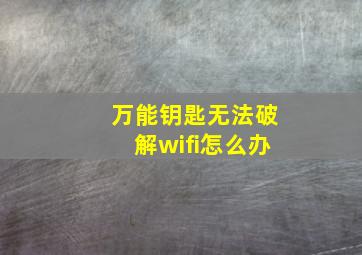 万能钥匙无法破解wifi怎么办