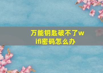 万能钥匙破不了wifi密码怎么办