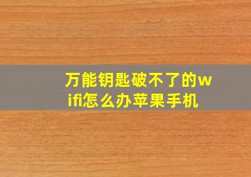 万能钥匙破不了的wifi怎么办苹果手机