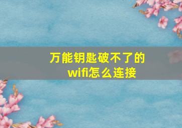 万能钥匙破不了的wifi怎么连接