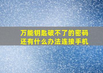 万能钥匙破不了的密码还有什么办法连接手机