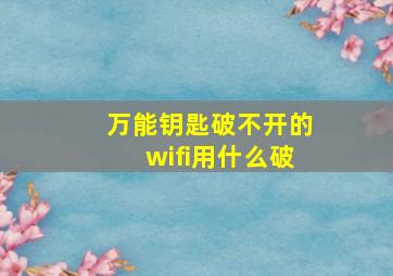 万能钥匙破不开的wifi用什么破