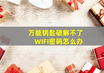 万能钥匙破解不了WIFI密码怎么办