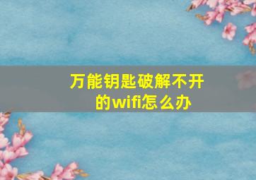 万能钥匙破解不开的wifi怎么办