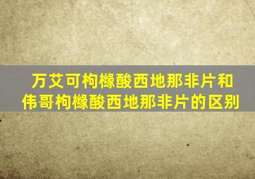 万艾可枸橼酸西地那非片和伟哥枸橼酸西地那非片的区别