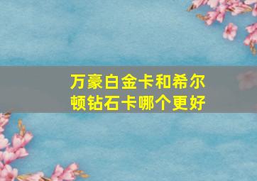 万豪白金卡和希尔顿钻石卡哪个更好