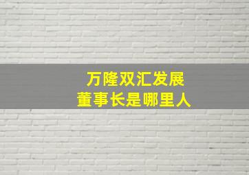 万隆双汇发展董事长是哪里人