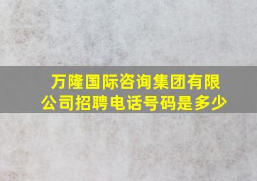 万隆国际咨询集团有限公司招聘电话号码是多少