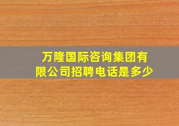 万隆国际咨询集团有限公司招聘电话是多少