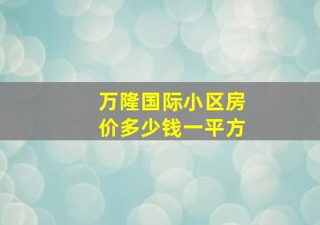 万隆国际小区房价多少钱一平方