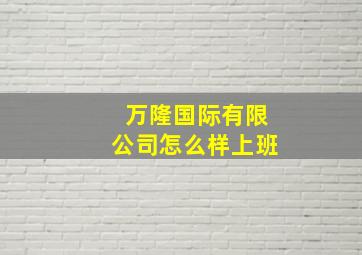 万隆国际有限公司怎么样上班