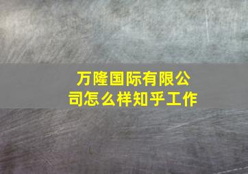 万隆国际有限公司怎么样知乎工作