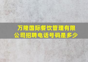 万隆国际餐饮管理有限公司招聘电话号码是多少